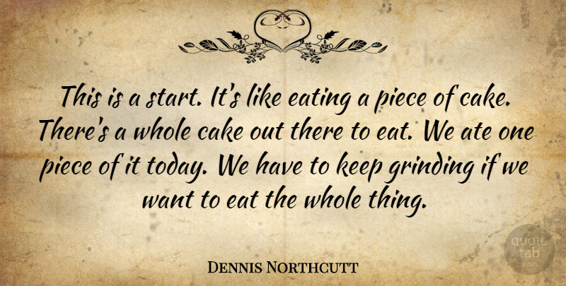 Dennis Northcutt Quote About Ate, Cake, Eating, Grinding, Piece: This Is A Start Its...