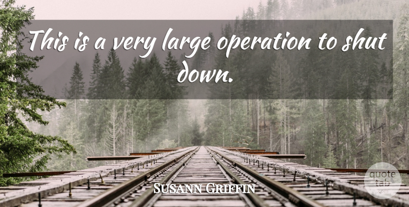 Susann Griffin Quote About Large, Operation, Shut: This Is A Very Large...