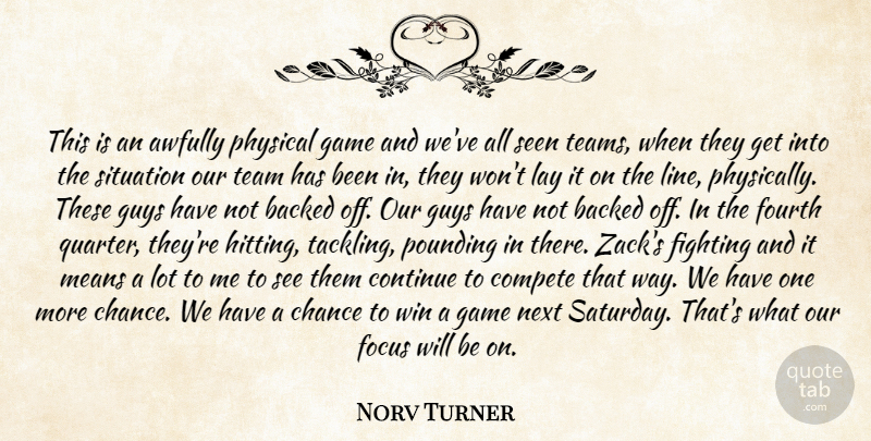 Norv Turner Quote About Backed, Chance, Compete, Continue, Fighting: This Is An Awfully Physical...