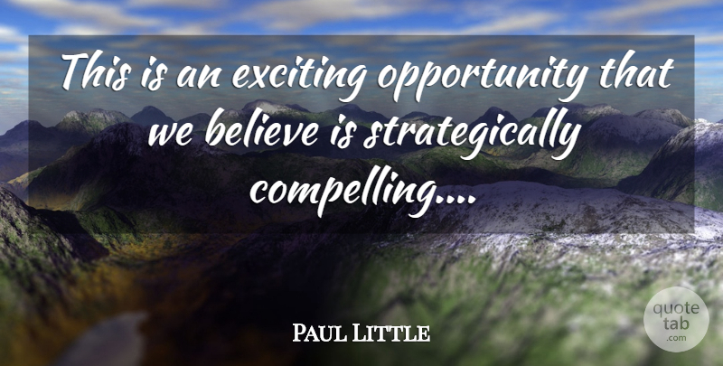 Paul Little Quote About Believe, Exciting, Opportunity: This Is An Exciting Opportunity...