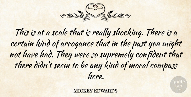 Mickey Edwards Quote About Arrogance, Certain, Compass, Confident, Might: This Is At A Scale...