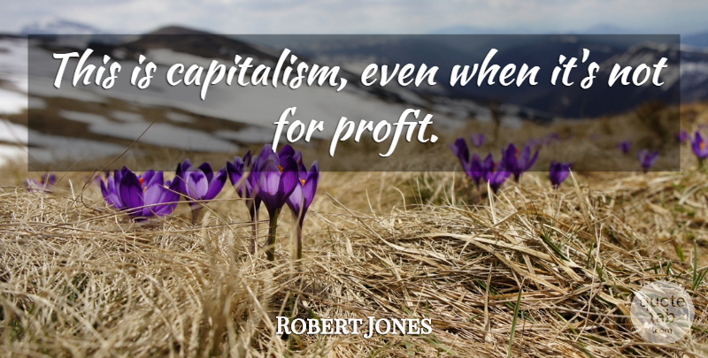 Robert Jones Quote About undefined: This Is Capitalism Even When...