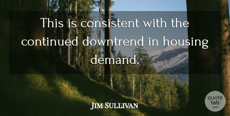 Jim Sullivan Quote About Consistent, Continued, Housing: This Is Consistent With The...