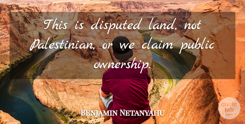 Benjamin Netanyahu Quote About Claim, Public: This Is Disputed Land Not...