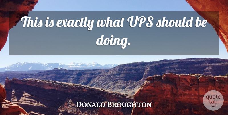 Donald Broughton Quote About Exactly, Ups: This Is Exactly What Ups...