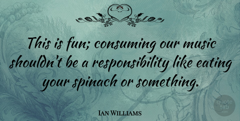 Ian Williams Quote About Consuming, Music, Responsibility, Spinach: This Is Fun Consuming Our...