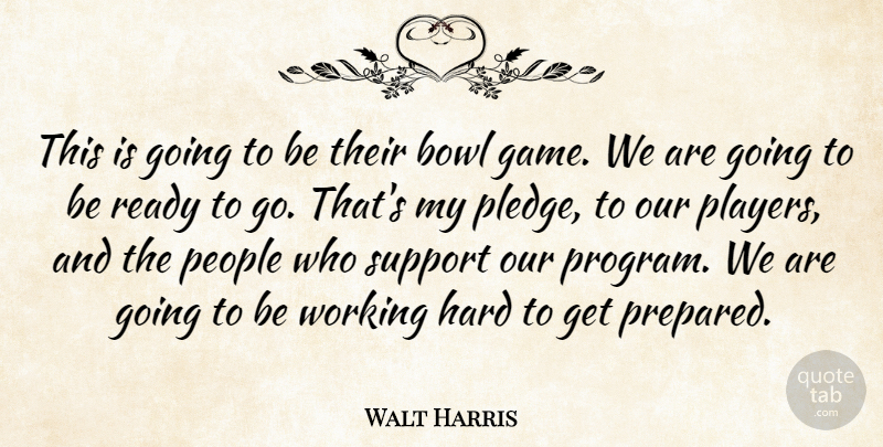 Walt Harris Quote About Bowl, Hard, People, Ready, Support: This Is Going To Be...