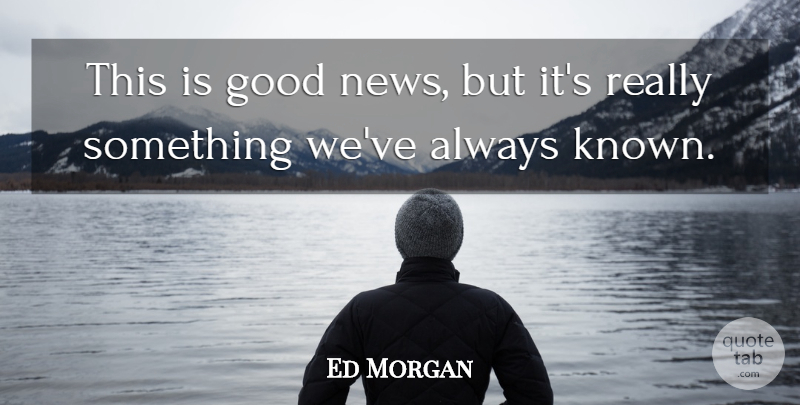 Ed Morgan Quote About Good, News: This Is Good News But...