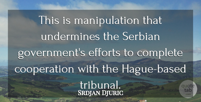 Srdjan Djuric Quote About Complete, Cooperation, Efforts, Undermines: This Is Manipulation That Undermines...