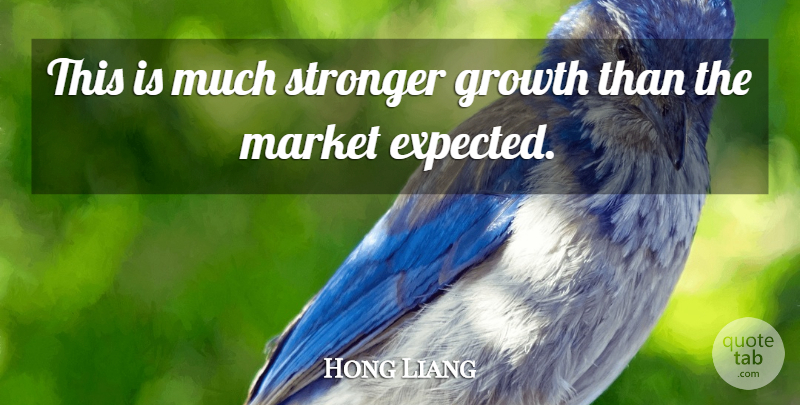 Hong Liang Quote About Growth, Market, Stronger: This Is Much Stronger Growth...