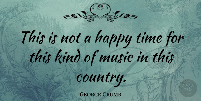 George Crumb Quote About Country, Happy Times, Kind: This Is Not A Happy...