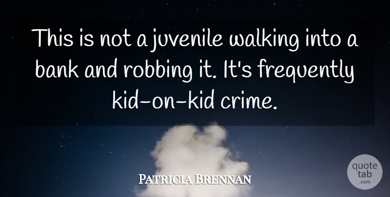 Patricia Brennan Quote About Bank, Frequently, Juvenile, Robbing, Walking: This Is Not A Juvenile...