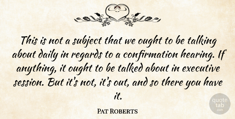 Pat Roberts Quote About Daily, Executive, Ought, Regards, Subject: This Is Not A Subject...