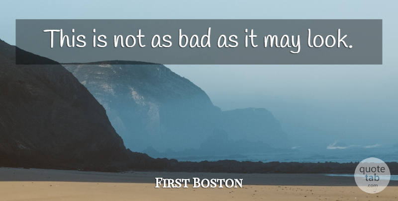 First Boston Quote About Bad: This Is Not As Bad...