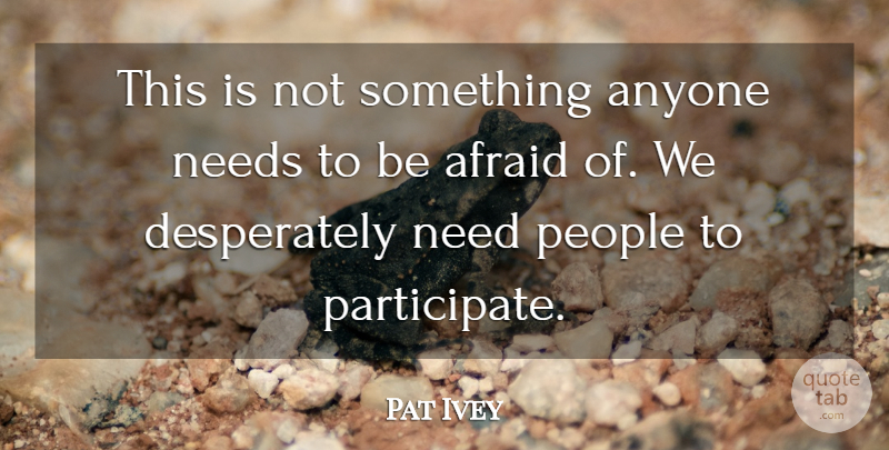 Pat Ivey Quote About Afraid, Anyone, Needs, People: This Is Not Something Anyone...