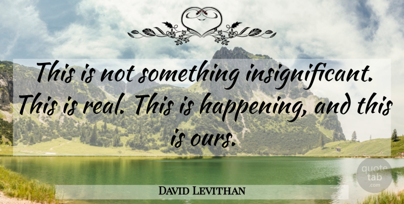 David Levithan Quote About Real, Happenings, Insignificant: This Is Not Something Insignificant...