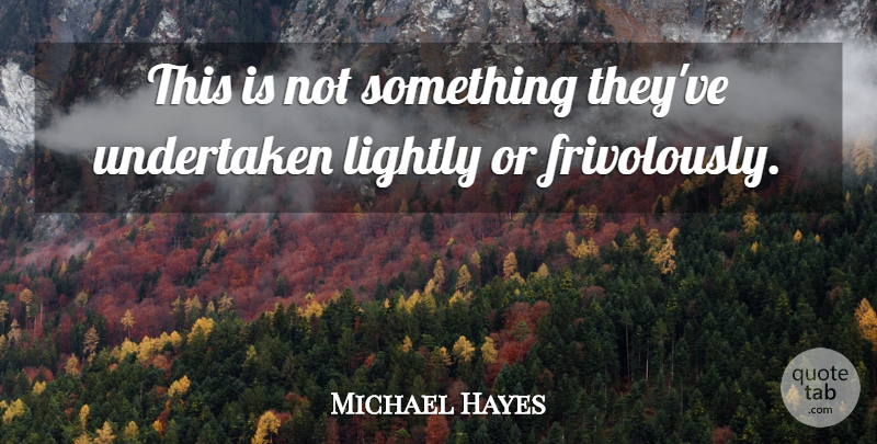 Michael Hayes Quote About Lightly, Undertaken: This Is Not Something Theyve...