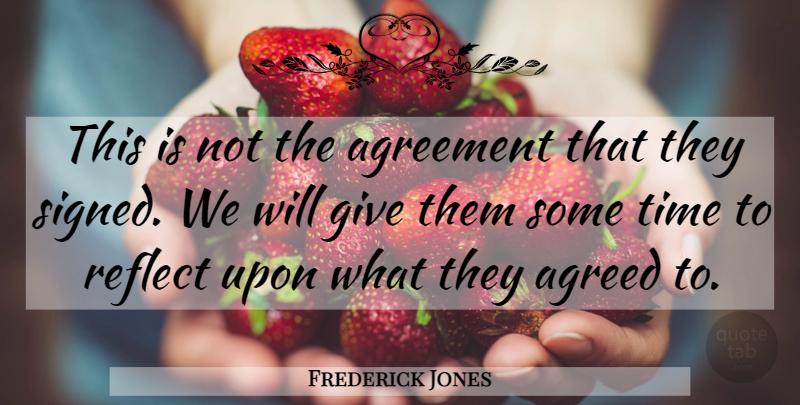 Frederick Jones Quote About Agreed, Agreement, Reflect, Time: This Is Not The Agreement...