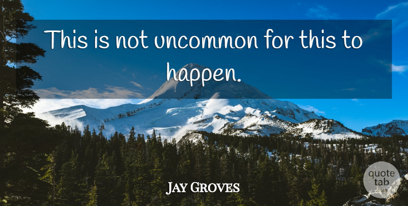 Jay Groves Quote About Uncommon: This Is Not Uncommon For...