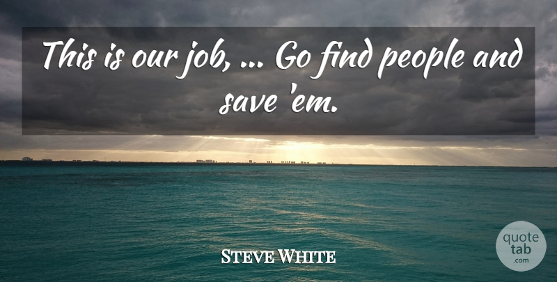 Steve White Quote About People, Save: This Is Our Job Go...
