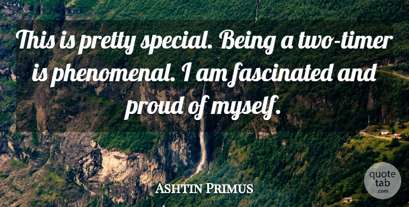 Ashtin Primus Quote About Fascinated, Proud: This Is Pretty Special Being...