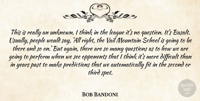 Bob Bandoni Quote About Difficult, Fit, League, Mountain, Opponents: This Is Really An Unknown...