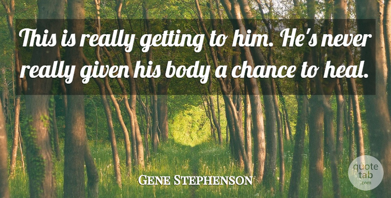 Gene Stephenson Quote About Body, Chance, Given: This Is Really Getting To...