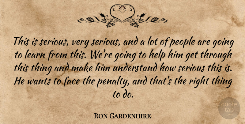 Ron Gardenhire Quote About Face, Help, Learn, People, Serious: This Is Serious Very Serious...