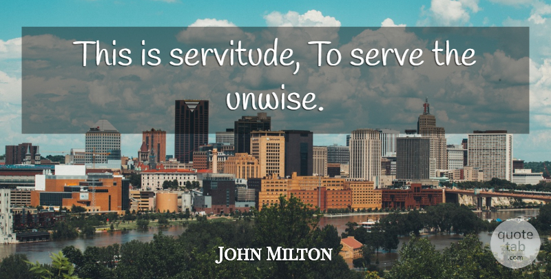 John Milton Quote About Unwise, Servitude: This Is Servitude To Serve...