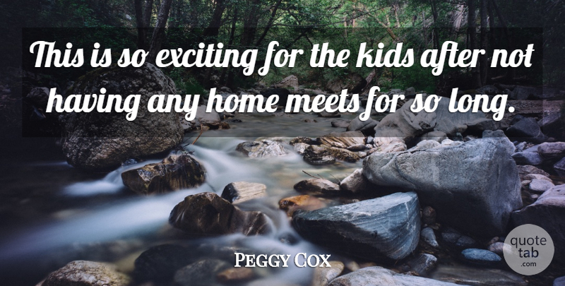 Peggy Cox Quote About Exciting, Home, Kids, Meets: This Is So Exciting For...