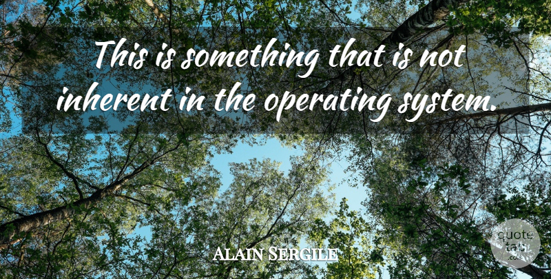Alain Sergile Quote About Inherent, Operating: This Is Something That Is...