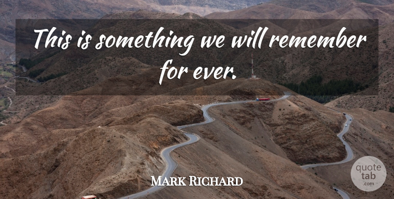 Mark Richard Quote About Remember: This Is Something We Will...