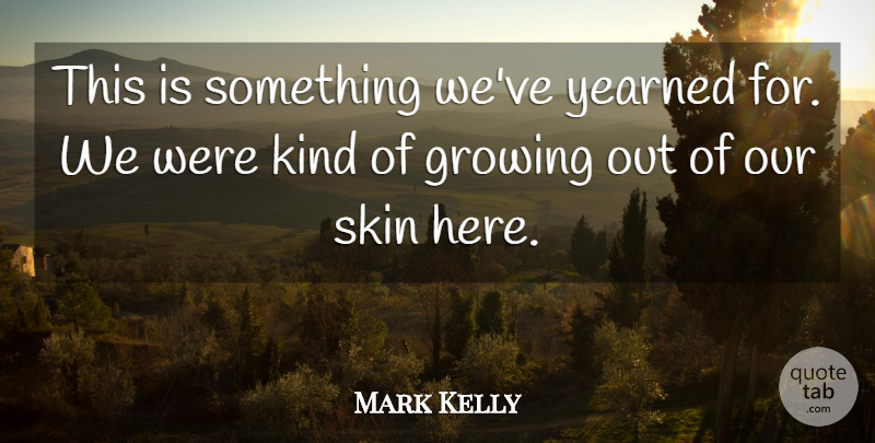 Mark Kelly Quote About Growing, Skin: This Is Something Weve Yearned...