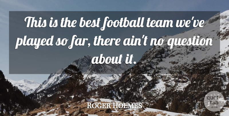 Roger Holmes Quote About Best, Football, Played, Question, Team: This Is The Best Football...