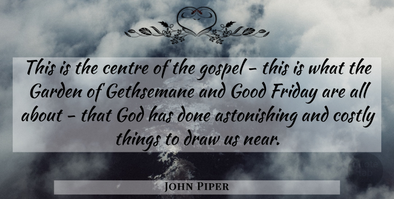John Piper Quote About Friday, Garden, Done: This Is The Centre Of...