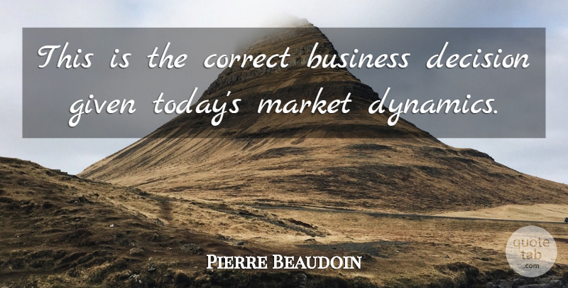 Pierre Beaudoin Quote About Business, Correct, Decision, Given, Market: This Is The Correct Business...