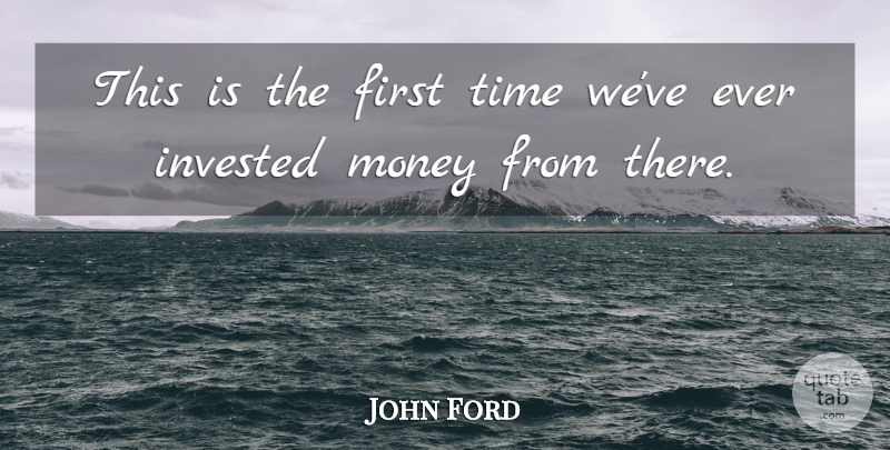 John Ford Quote About Invested, Money, Time: This Is The First Time...