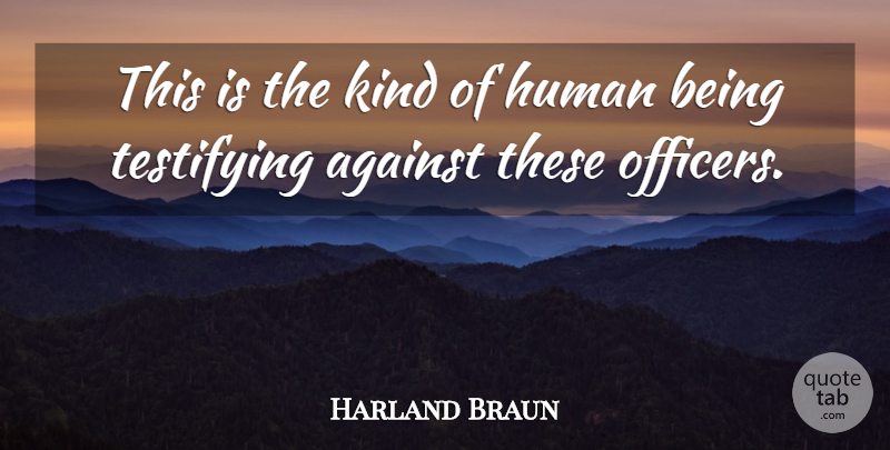 Harland Braun Quote About Against, Human: This Is The Kind Of...