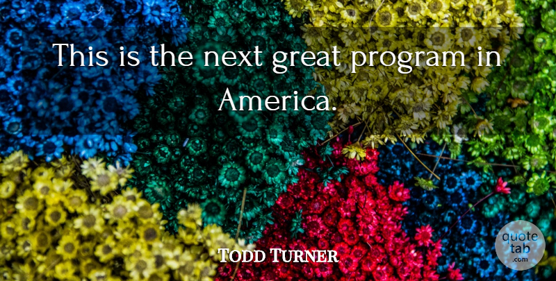 Todd Turner Quote About Great, Next, Program: This Is The Next Great...