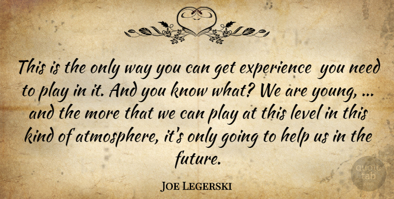 Joe Legerski Quote About Experience, Help, Level: This Is The Only Way...