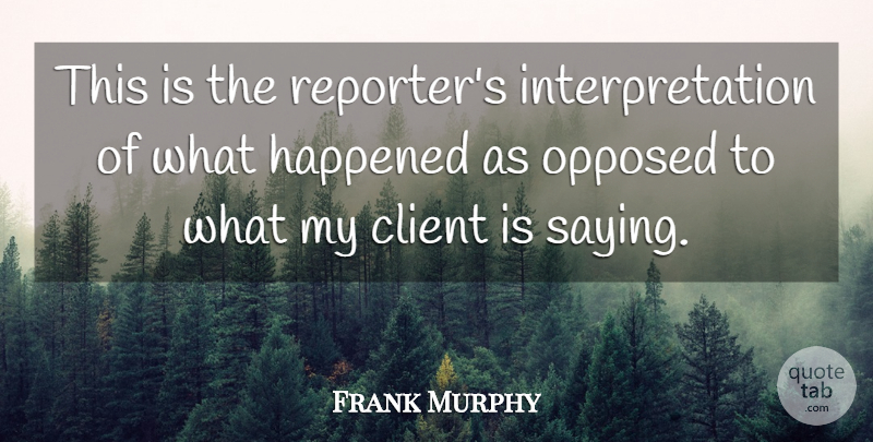 Frank Murphy Quote About Client, Happened, Opposed: This Is The Reporters Interpretation...