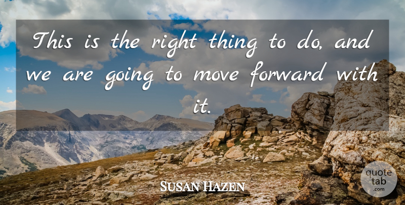 Susan Hazen Quote About Forward, Move: This Is The Right Thing...