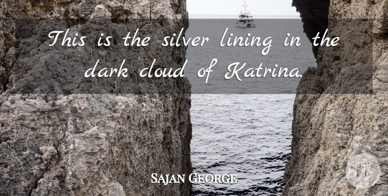 Sajan George Quote About Cloud, Dark, Lining, Silver: This Is The Silver Lining...