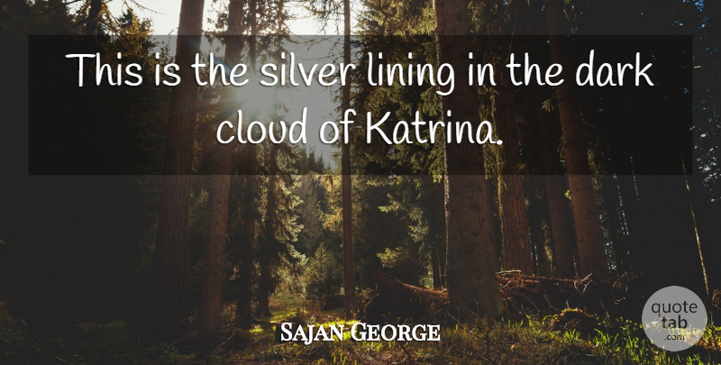 Sajan George Quote About Cloud, Dark, Lining, Silver: This Is The Silver Lining...