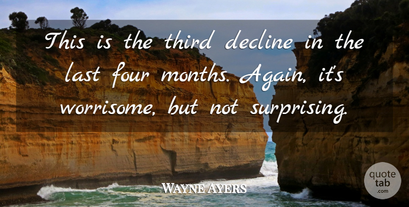 Wayne Ayers Quote About Decline, Four, Last, Third: This Is The Third Decline...