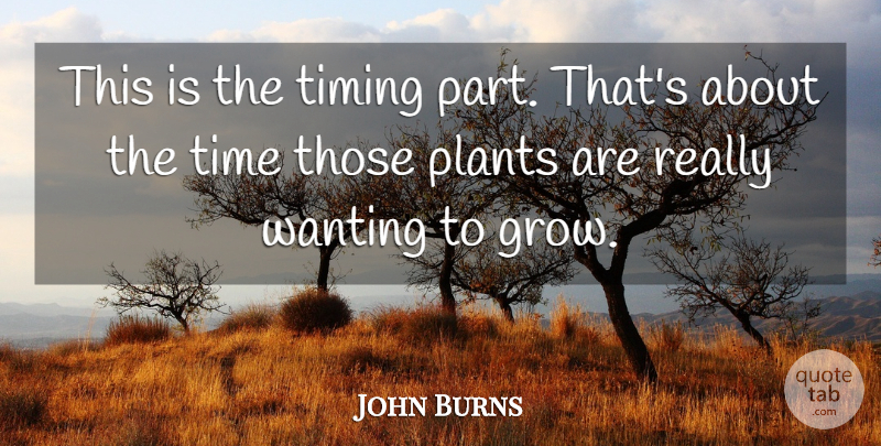 John Burns Quote About Plants, Time, Timing, Wanting: This Is The Timing Part...