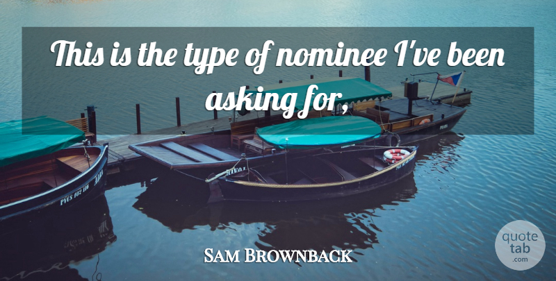 Sam Brownback Quote About Asking, Nominee, Type: This Is The Type Of...