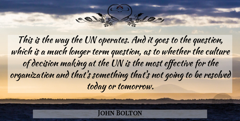 John Bolton Quote About Culture, Decision, Effective, Goes, Longer: This Is The Way The...