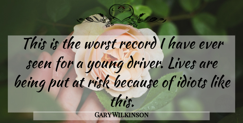 Gary Wilkinson Quote About Idiots, Lives, Record, Risk, Seen: This Is The Worst Record...