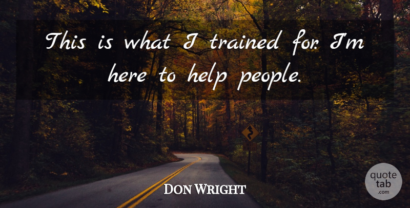 Don Wright Quote About Help, Trained: This Is What I Trained...